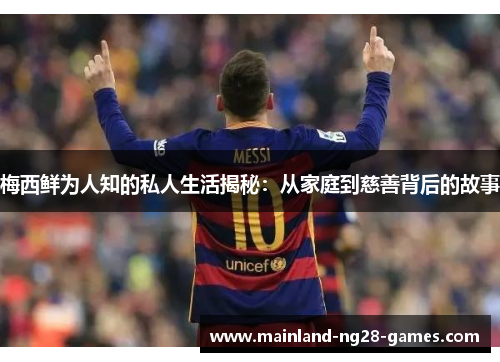 梅西鲜为人知的私人生活揭秘：从家庭到慈善背后的故事